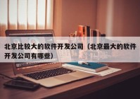 北京比較大的軟件開發(fā)公司（北京最大的軟件開發(fā)公司有哪些）