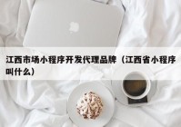 江西市場小程序開發(fā)代理品牌（江西省小程序叫什么）