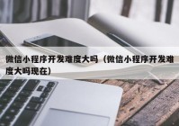 微信小程序開發(fā)難度大嗎（微信小程序開發(fā)難度大嗎現在）